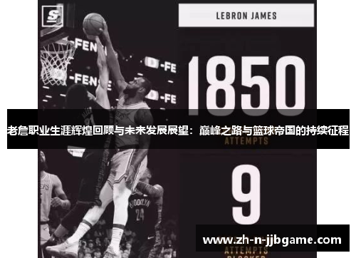 老詹职业生涯辉煌回顾与未来发展展望:巅峰之路与篮球帝国的持续征程 老詹职业生涯辉煌回顾与未来发展展望:巅峰之路与篮球帝国的持续征程