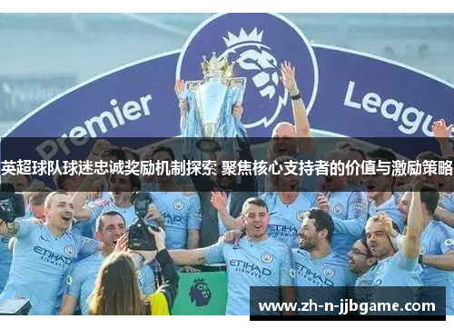 英超球队球迷忠诚奖励机制探索 聚焦核心支持者的价值与激励策略 英超球队球迷忠诚奖励机制探索 聚焦核心支持者的价值与激励策略