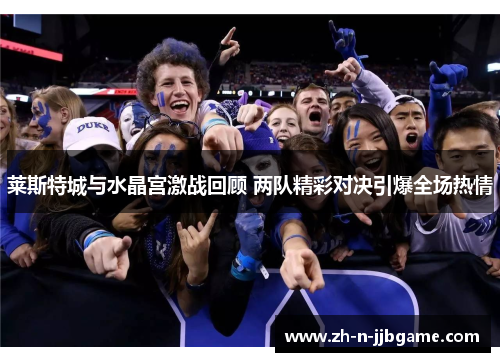 莱斯特城与水晶宫激战回顾 两队精彩对决引爆全场热情 莱斯特城与水晶宫激战回顾 两队精彩对决引爆全场热情