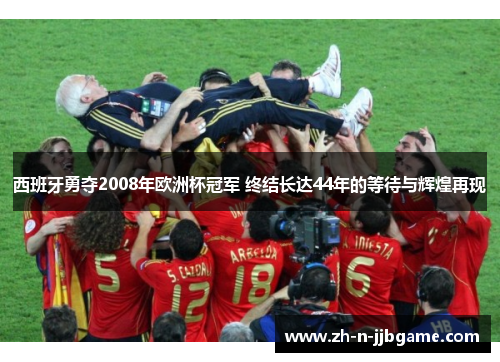 西班牙勇夺2008年欧洲杯冠军 终结长达44年的等待与辉煌再现 西班牙勇夺2008年欧洲杯冠军 终结长达44年的等待与辉煌再现