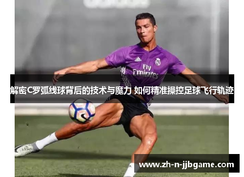 解密C罗弧线球背后的技术与魔力 如何精准操控足球飞行轨迹