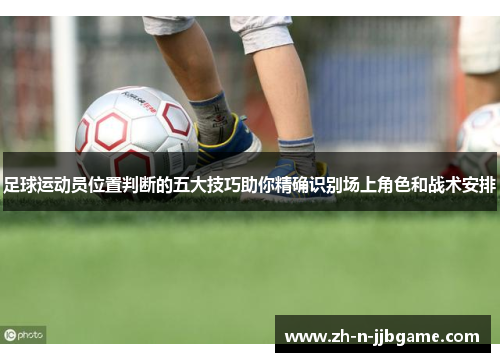 足球运动员位置判断的五大技巧助你精确识别场上角色和战术安排 足球运动员位置判断的五大技巧助你精确识别场上角色和战术安排