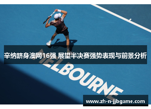 辛纳跻身澳网16强 展望半决赛强势表现与前景分析 辛纳跻身澳网16强 展望半决赛强势表现与前景分析