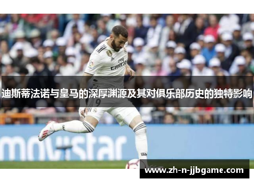迪斯蒂法诺与皇马的深厚渊源及其对俱乐部历史的独特影响 迪斯蒂法诺与皇马的深厚渊源及其对俱乐部历史的独特影响