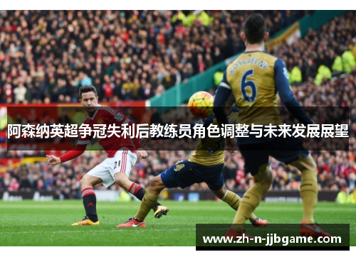 阿森纳英超争冠失利后教练员角色调整与未来发展展望 阿森纳英超争冠失利后教练员角色调整与未来发展展望