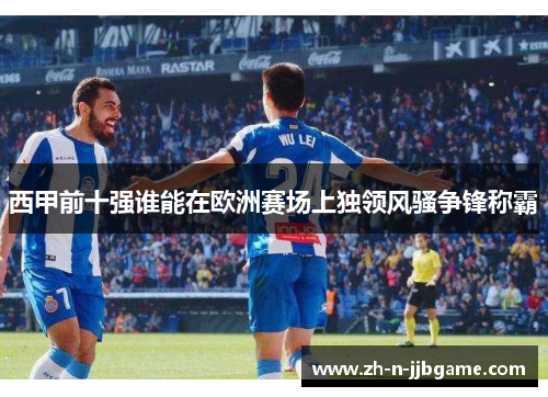 西甲前十强谁能在欧洲赛场上独领风骚争锋称霸