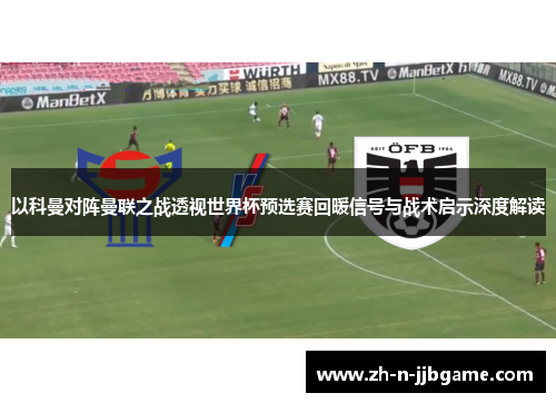 以科曼对阵曼联之战透视世界杯预选赛回暖信号与战术启示深度解读