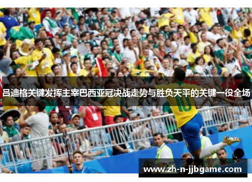 吕迪格关键发挥主宰巴西亚冠决战走势与胜负天平的关键一役全场 吕迪格关键发挥主宰巴西亚冠决战走势与胜负天平的关键一役全场