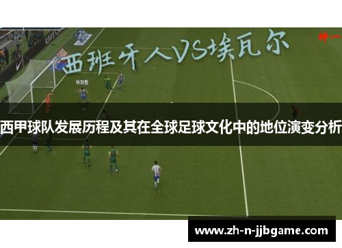 西甲球队发展历程及其在全球足球文化中的地位演变分析 西甲球队发展历程及其在全球足球文化中的地位演变分析