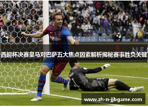 西超杯决赛皇马对巴萨五大焦点因素解析揭秘赛事胜负关键 西超杯决赛皇马对巴萨五大焦点因素解析揭秘赛事胜负关键