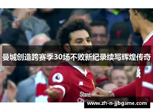 曼城创造跨赛季30场不败新纪录续写辉煌传奇 曼城创造跨赛季30场不败新纪录续写辉煌传奇