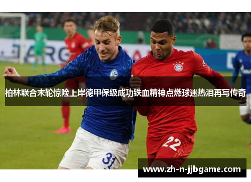 柏林联合末轮惊险上岸德甲保级成功铁血精神点燃球迷热泪再写传奇
