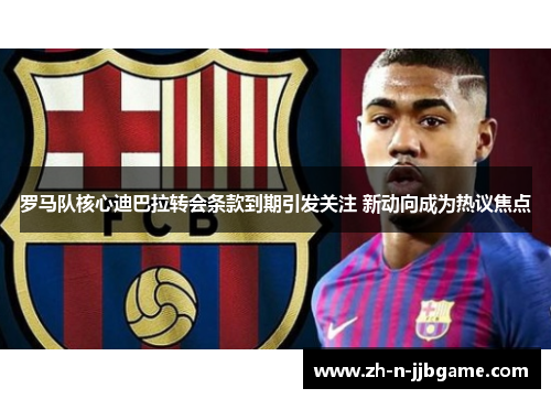 罗马队核心迪巴拉转会条款到期引发关注 新动向成为热议焦点