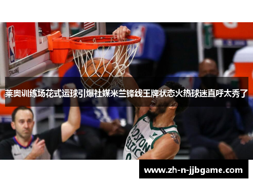 莱奥训练场花式运球引爆社媒米兰锋线王牌状态火热球迷直呼太秀了 莱奥训练场花式运球引爆社媒米兰锋线王牌状态火热球迷直呼太秀了