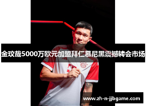 金玟哉5000万欧元加盟拜仁慕尼黑震撼转会市场 金玟哉5000万欧元加盟拜仁慕尼黑震撼转会市场