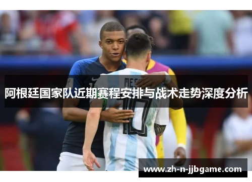 阿根廷国家队近期赛程安排与战术走势深度分析