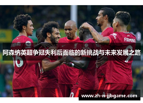 阿森纳英超争冠失利后面临的新挑战与未来发展之路