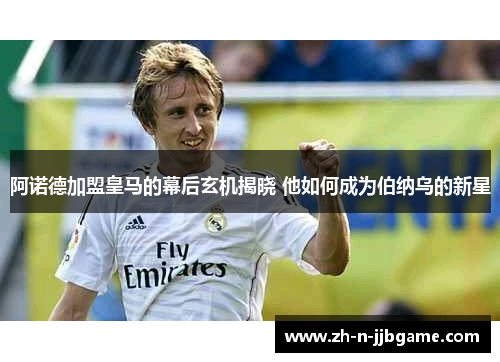 阿诺德加盟皇马的幕后玄机揭晓 他如何成为伯纳乌的新星