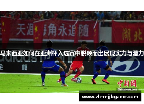 马来西亚如何在亚洲杯入选赛中脱颖而出展现实力与潜力
