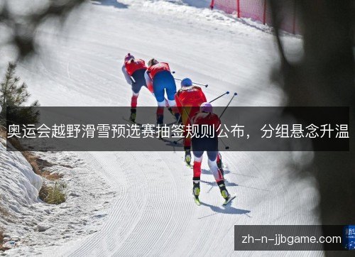 奥运会越野滑雪预选赛抽签规则公布,分组悬念升温 奥运会越野滑雪预选赛抽签规则公布,分组悬念升温