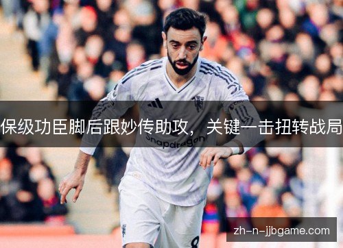 保级功臣脚后跟妙传助攻,关键一击扭转战局 保级功臣脚后跟妙传助攻,关键一击扭转战局